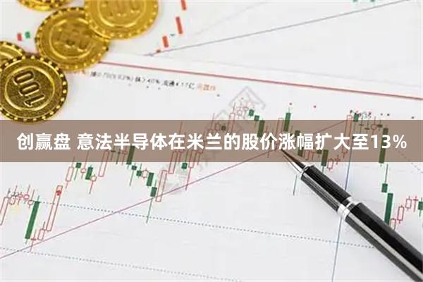 创赢盘 意法半导体在米兰的股价涨幅扩大至13%