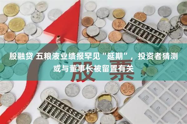 股融贷 五粮液业绩报罕见“延期”，投资者猜测或与董事长被留置有关