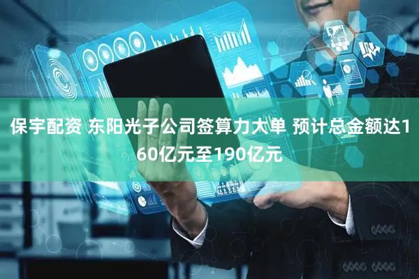 保宇配资 东阳光子公司签算力大单 预计总金额达160亿元至190亿元