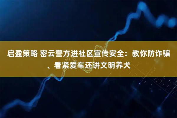 启盈策略 密云警方进社区宣传安全：教你防诈骗、看紧爱车还讲文明养犬