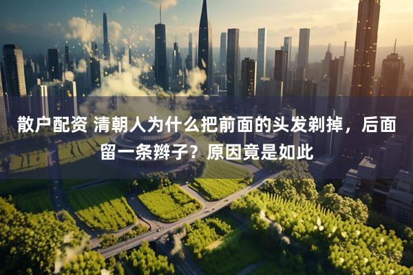 散户配资 清朝人为什么把前面的头发剃掉，后面留一条辫子？原因竟是如此
