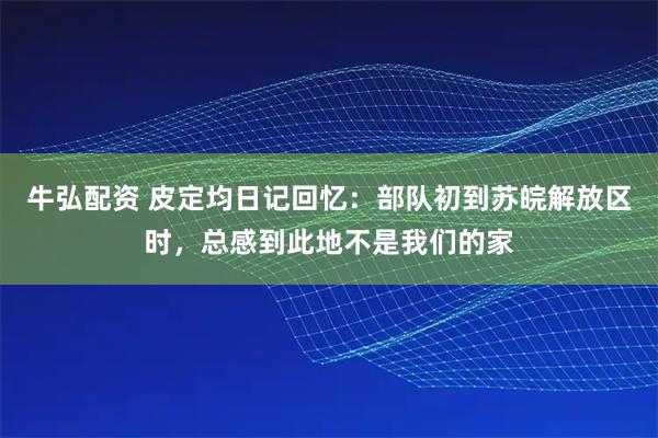 牛弘配资 皮定均日记回忆：部队初到苏皖解放区时，总感到此地不是我们的家