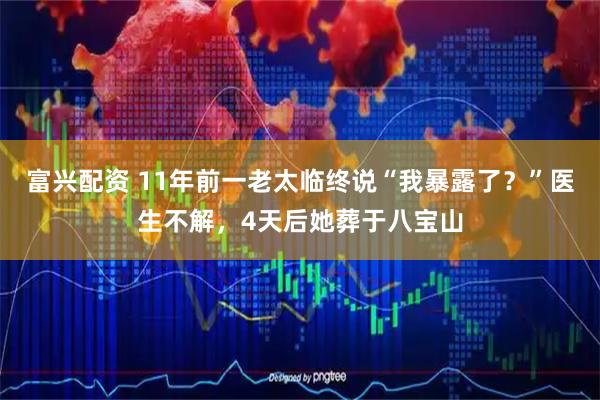 富兴配资 11年前一老太临终说“我暴露了？”医生不解，4天后她葬于八宝山