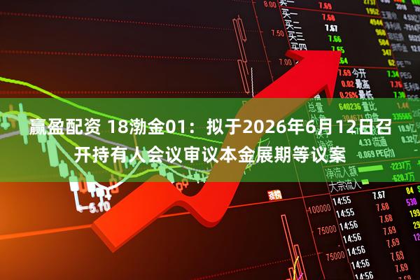 赢盈配资 18渤金01：拟于2026年6月12日召开持有人会议审议本金展期等议案
