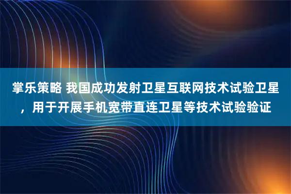 掌乐策略 我国成功发射卫星互联网技术试验卫星，用于开展手机宽带直连卫星等技术试验验证