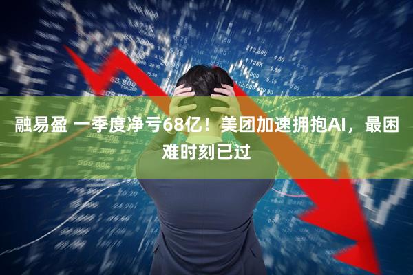 融易盈 一季度净亏68亿！美团加速拥抱AI，最困难时刻已过
