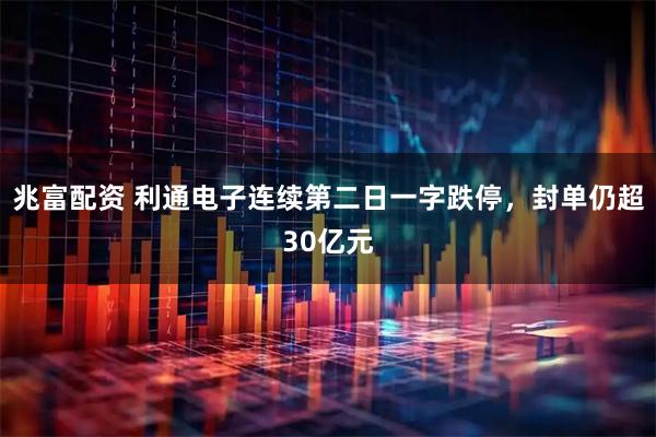 兆富配资 利通电子连续第二日一字跌停，封单仍超30亿元