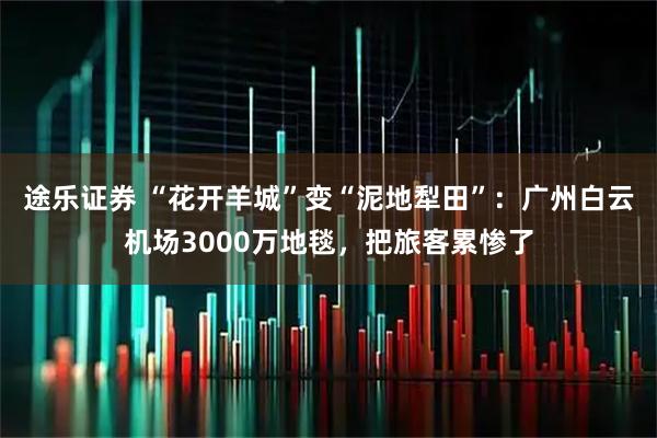 途乐证券 “花开羊城”变“泥地犁田”:广州白云机场3000万地毯,把旅客累惨了