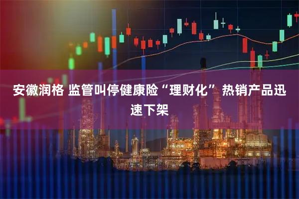安徽润格 监管叫停健康险“理财化” 热销产品迅速下架