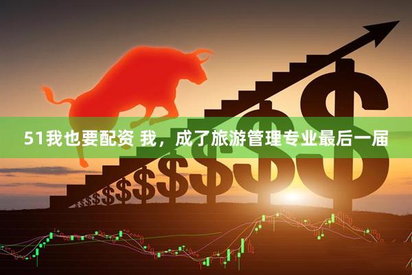 51我也要配资 我，成了旅游管理专业最后一届