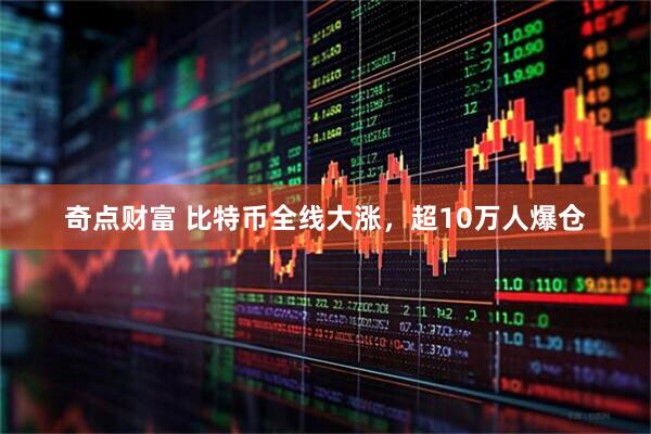 奇点财富 比特币全线大涨，超10万人爆仓