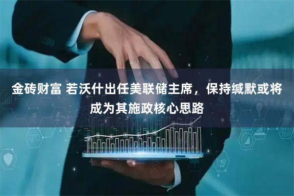 金砖财富 若沃什出任美联储主席，保持缄默或将成为其施政核心思路