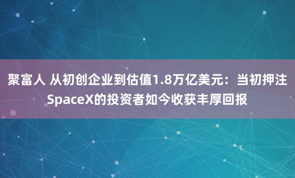 聚富人 从初创企业到估值1.8万亿美元:当初押注SpaceX的投资者如今收获丰厚回报