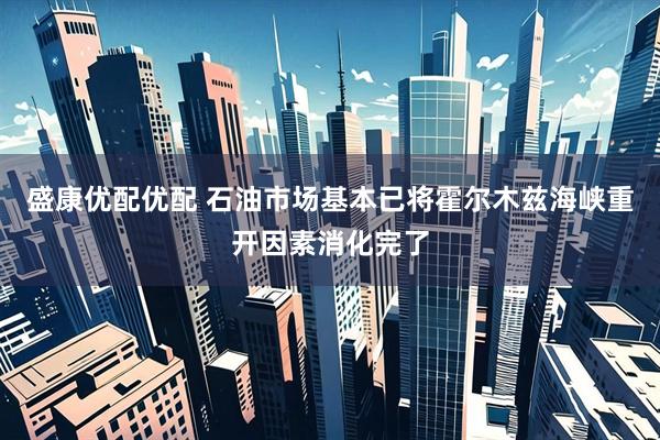 盛康优配优配 石油市场基本已将霍尔木兹海峡重开因素消化完了
