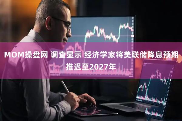 MOM操盘网 调查显示 经济学家将美联储降息预期推迟至2027年