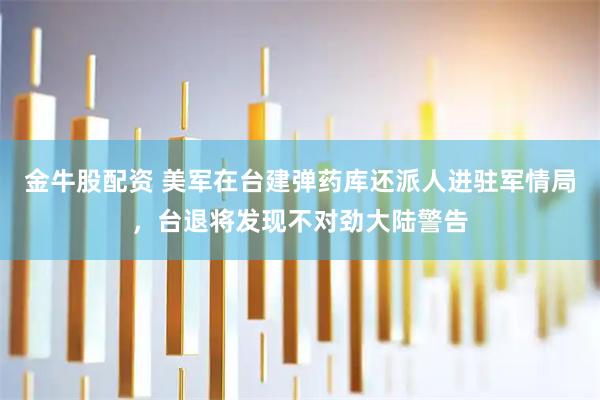 金牛股配资 美军在台建弹药库还派人进驻军情局，台退将发现不对劲大陆警告