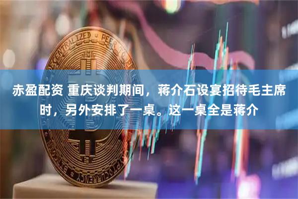 赤盈配资 重庆谈判期间，蒋介石设宴招待毛主席时，另外安排了一桌。这一桌全是蒋介