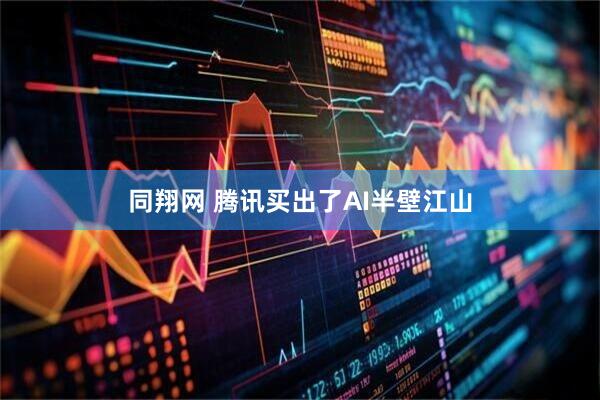 同翔网 腾讯买出了AI半壁江山