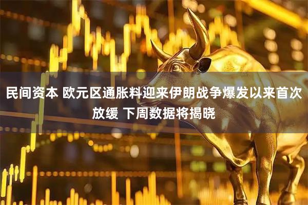 民间资本 欧元区通胀料迎来伊朗战争爆发以来首次放缓 下周数据将揭晓