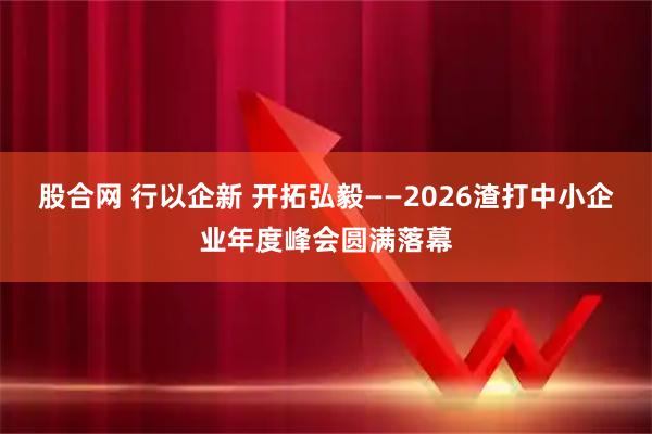 股合网 行以企新 开拓弘毅——2026渣打中小企业年度峰会圆满落幕