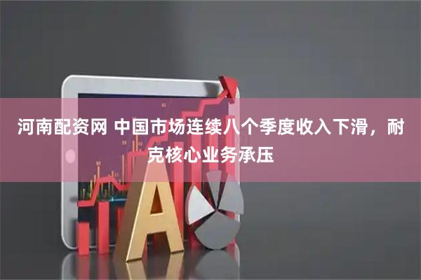 河南配资网 中国市场连续八个季度收入下滑，耐克核心业务承压