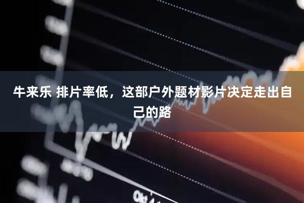 牛来乐 排片率低，这部户外题材影片决定走出自己的路