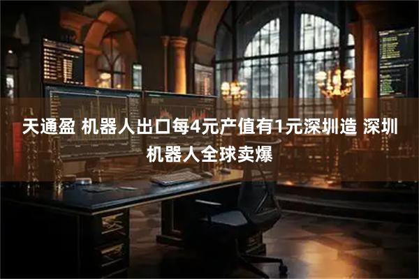 天通盈 机器人出口每4元产值有1元深圳造 深圳机器人全球卖爆
