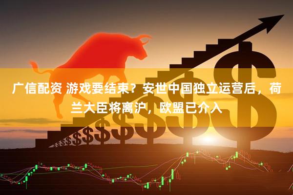 广信配资 游戏要结束?安世中国独立运营后,荷兰大臣将离沪,欧盟已介入