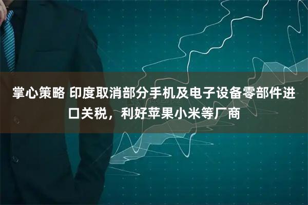 掌心策略 印度取消部分手机及电子设备零部件进口关税，利好苹果小米等厂商