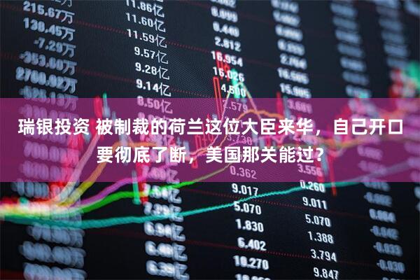 瑞银投资 被制裁的荷兰这位大臣来华,自己开口要彻底了断,美国那关能过?
