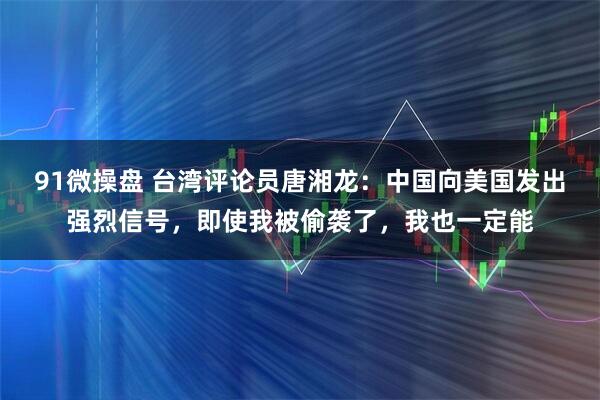91微操盘 台湾评论员唐湘龙：中国向美国发出强烈信号，即使我被偷袭了，我也一定能