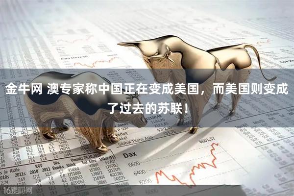 金牛网 澳专家称中国正在变成美国,而美国则变成了过去的苏联!