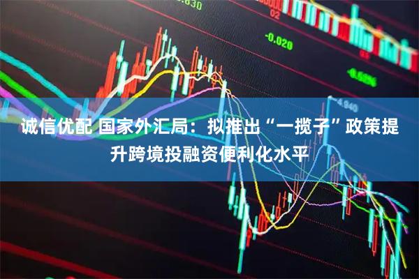 诚信优配 国家外汇局：拟推出“一揽子”政策提升跨境投融资便利化水平