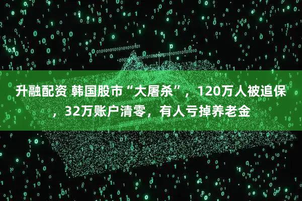 升融配资 韩国股市“大屠杀”，120万人被追保，32万账户清零，有人亏掉养老金