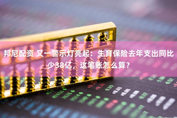 邦尼配资 又一警示灯亮起：生育保险去年支出同比少38亿，这笔账怎么算？