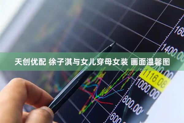天创优配 徐子淇与女儿穿母女装 画面温馨图