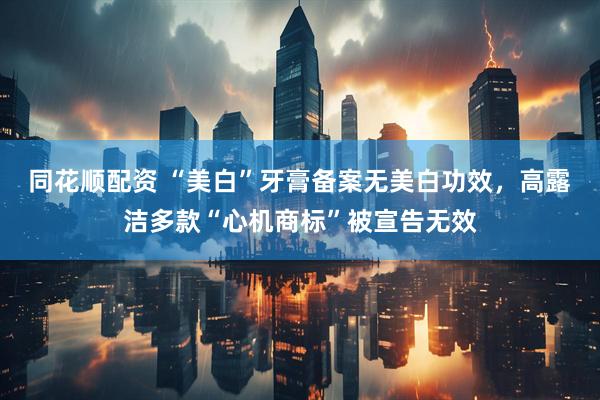 同花顺配资 “美白”牙膏备案无美白功效，高露洁多款“心机商标”被宣告无效