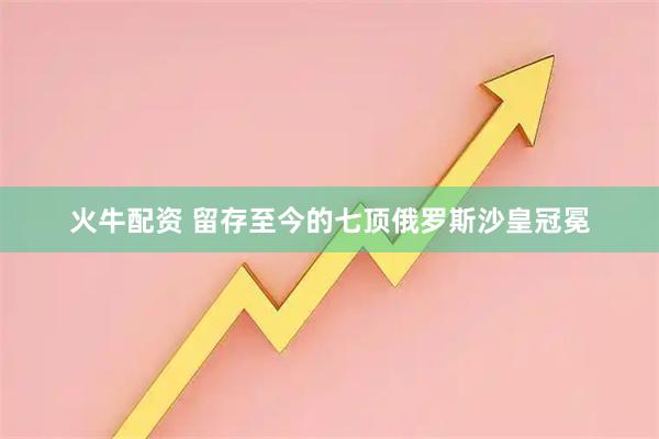 火牛配资 留存至今的七顶俄罗斯沙皇冠冕