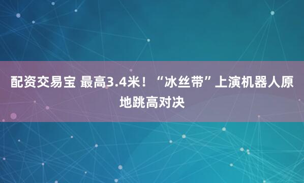 配资交易宝 最高3.4米！“冰丝带”上演机器人原地跳高对决