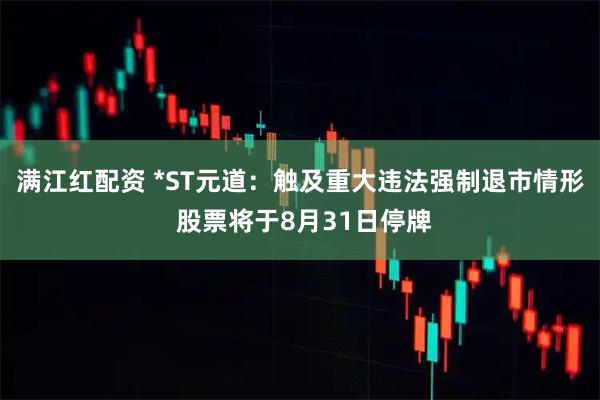 满江红配资 *ST元道：触及重大违法强制退市情形 股票将于8月31日停牌