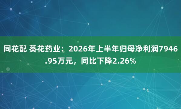 同花配 葵花药业：2026年上半年归母净利润7946.95万元，同比下降2.26%