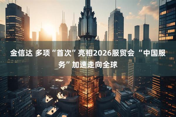金信达 多项“首次”亮相2026服贸会 “中国服务”加速走向全球
