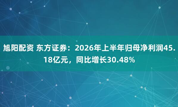 旭阳配资 东方证券：2026年上半年归母净利润45.18亿元，同比增长30.48%