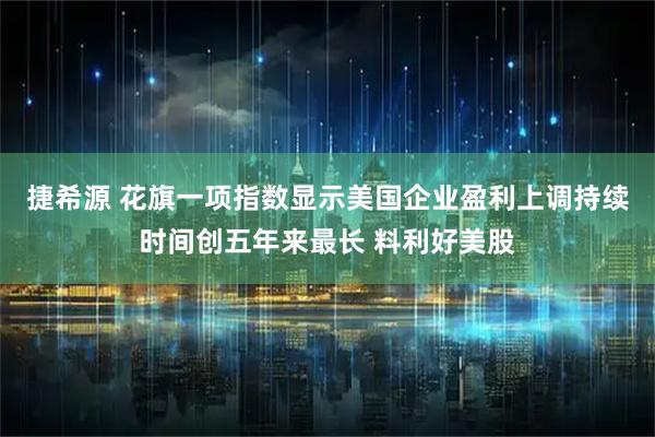 捷希源 花旗一项指数显示美国企业盈利上调持续时间创五年来最长 料利好美股