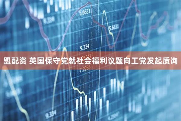 盟配资 英国保守党就社会福利议题向工党发起质询