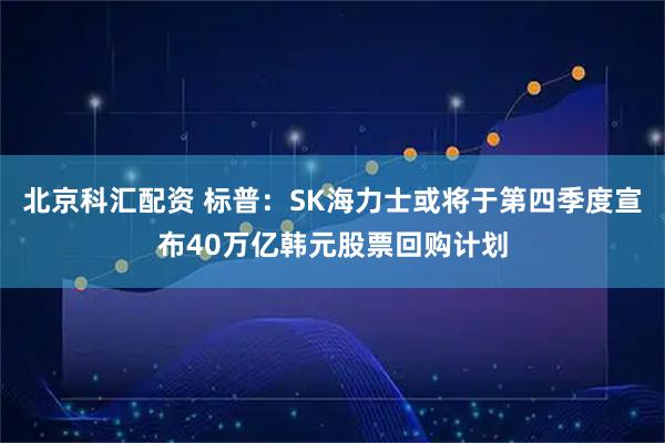 北京科汇配资 标普:SK海力士或将于第四季度宣布40万亿韩元股票回购计划
